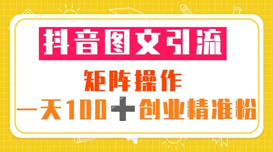 抖音图文引流 矩阵操作 一天100+创业精准粉（5节视频课+素材模板）网创吧-网创项目资源站-副业项目-创业项目-搞钱项目创业吧