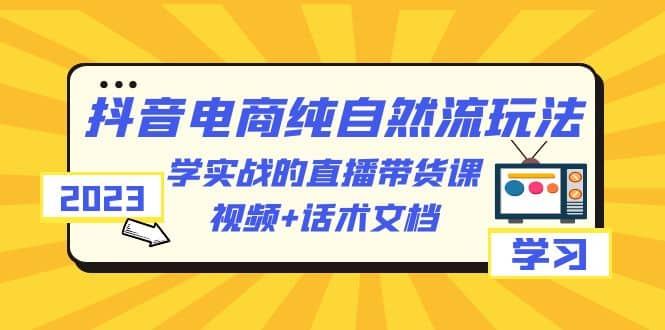 2023抖音电商·纯自然流玩法：学实战的直播带货课，视频+话术文档网创吧-网创项目资源站-副业项目-创业项目-搞钱项目创业吧
