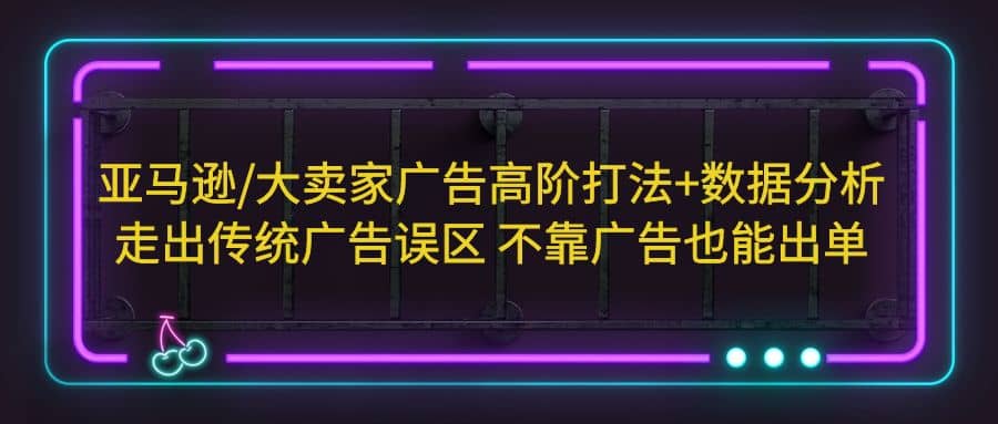 亚马逊/大卖家广告高阶打法+数据分析，走出传统广告误区 不靠广告也能出单网创吧-网创项目资源站-副业项目-创业项目-搞钱项目创业吧