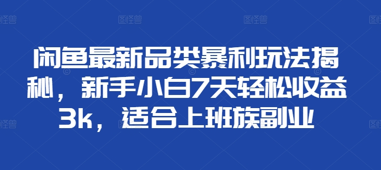 闲鱼最新品类暴利玩法揭秘，新手小白7天轻松赚3000+，适合上班族副业网创吧-网创项目资源站-副业项目-创业项目-搞钱项目创业吧