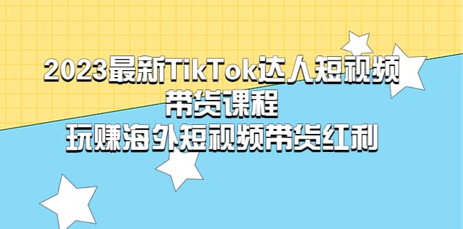 2023最新TikTok·达人短视频带货课程，玩赚海外短视频带货·红利网创吧-网创项目资源站-副业项目-创业项目-搞钱项目创业吧