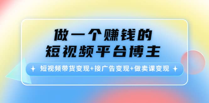 短视频带货变现+接广告变现+做卖课变现网创吧-网创项目资源站-副业项目-创业项目-搞钱项目创业吧