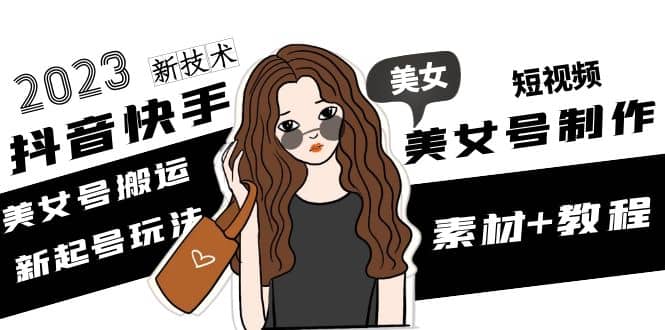 2023抖音快手短视频美女号制作 美女号搬运新起号玩法 新技术(素材+教程)网创吧-网创项目资源站-副业项目-创业项目-搞钱项目创业吧