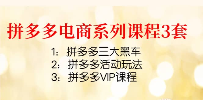 拼多多电商系列课程3套：拼多多三大黑车+拼多多活动玩法+拼多多VIP课程网创吧-网创项目资源站-副业项目-创业项目-搞钱项目创业吧