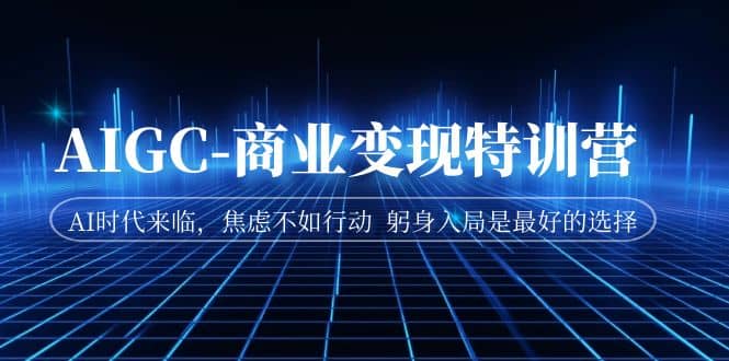 AIGC-商业变现特训营 AI时代来临，焦虑不如行动 躬身入局是最好的选择网创吧-网创项目资源站-副业项目-创业项目-搞钱项目创业吧