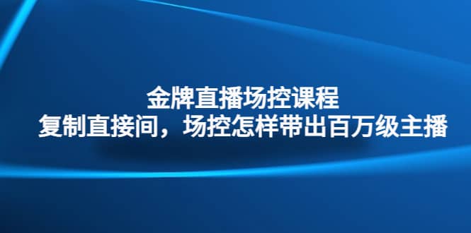 金牌直播场控课程：复制直接间，场控如何带出百万级主播网创吧-网创项目资源站-副业项目-创业项目-搞钱项目创业吧