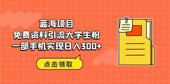 蓝海项目，免费资料引流大学生粉一部手机实现日入300+网创吧-网创项目资源站-副业项目-创业项目-搞钱项目创业吧