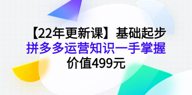 【22年更新课】基础起步，拼多多运营知识一手掌握，价值499元网创吧-网创项目资源站-副业项目-创业项目-搞钱项目创业吧