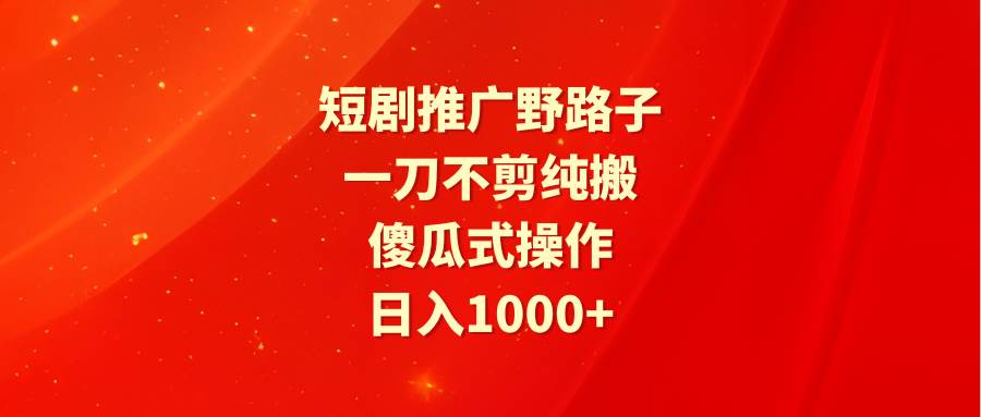 短剧推广野路子，一刀不剪纯搬运，傻瓜式操作，日入1000+网创吧-网创项目资源站-副业项目-创业项目-搞钱项目创业吧