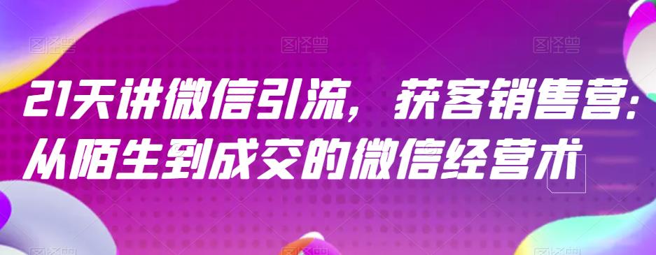 21天讲微信引流获客销售营，从陌生到成交的微信经营术网创吧-网创项目资源站-副业项目-创业项目-搞钱项目创业吧
