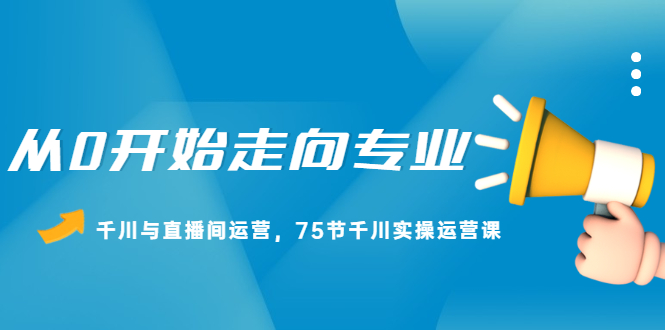从0开始走向专业，千川与直播间运营，75节千川实操运营课网创吧-网创项目资源站-副业项目-创业项目-搞钱项目创业吧