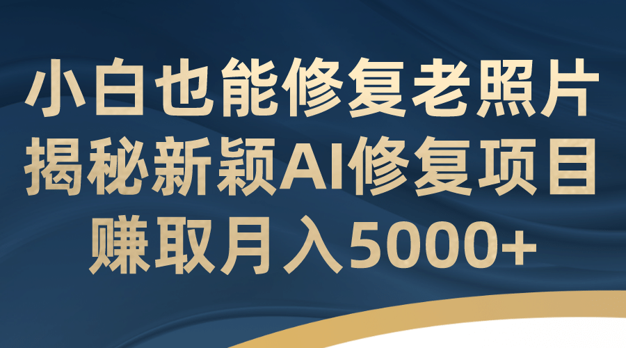 小白也能修复老照片！揭秘新颖AI修复项目，赚取月入5000+网创吧-网创项目资源站-副业项目-创业项目-搞钱项目创业吧