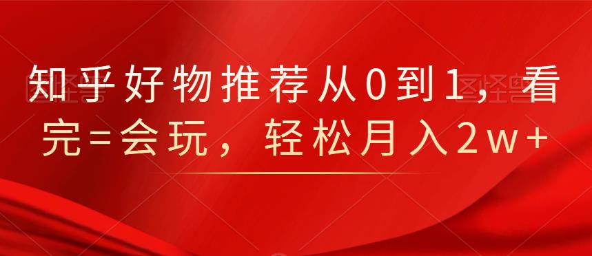 知乎好物推荐从0到1，看完=会玩，轻松月入2w+网创吧-网创项目资源站-副业项目-创业项目-搞钱项目创业吧
