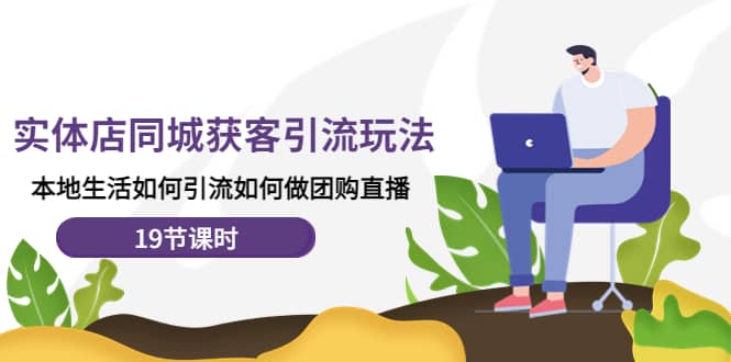 实体店同城获客玩法，本地生活如何做团购直播（19节课时）网创吧-网创项目资源站-副业项目-创业项目-搞钱项目创业吧