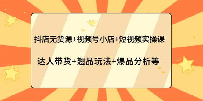 抖店无货源+视频号小店+短视频实操课：达人带货+翘品玩法+爆品分析等网创吧-网创项目资源站-副业项目-创业项目-搞钱项目创业吧