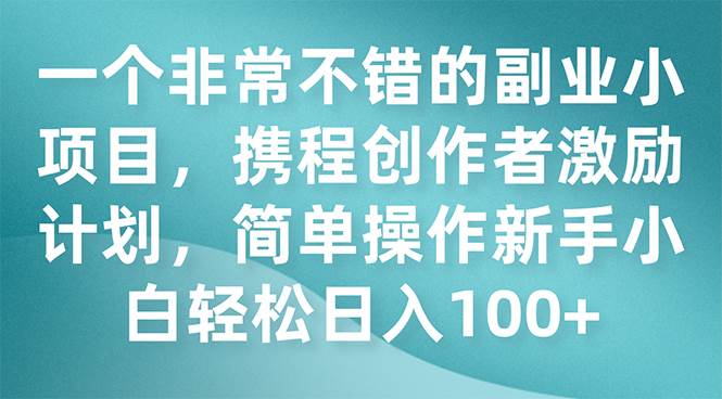 一个非常不错的副业小项目，携程创作者激励计划，简单操作新手小白日入100+网创吧-网创项目资源站-副业项目-创业项目-搞钱项目创业吧