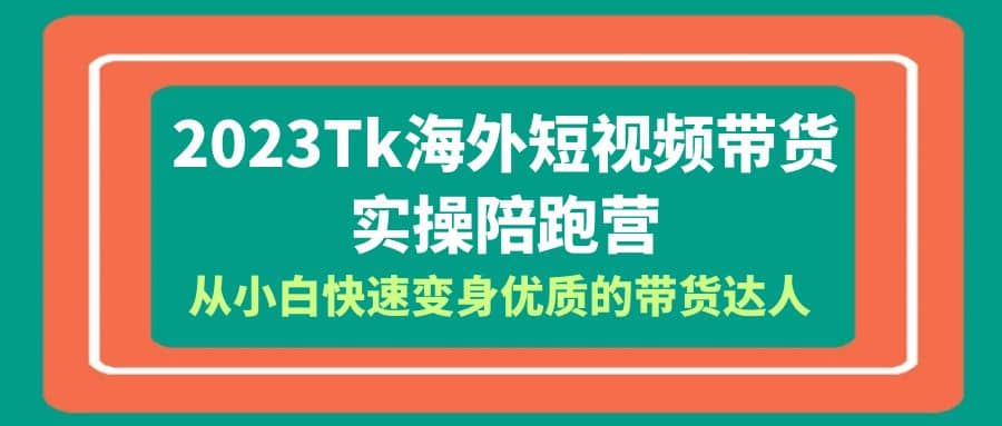 2023-Tk海外短视频带货-实操陪跑营，从小白快速变身优质的带货达人网创吧-网创项目资源站-副业项目-创业项目-搞钱项目创业吧