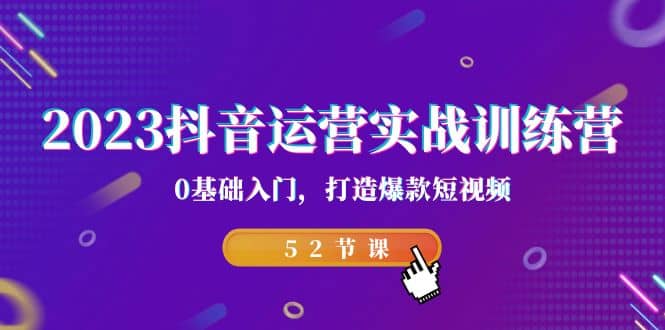 2023抖音运营实战训练营，0基础入门，打造爆款短视频（52节课）网创吧-网创项目资源站-副业项目-创业项目-搞钱项目创业吧