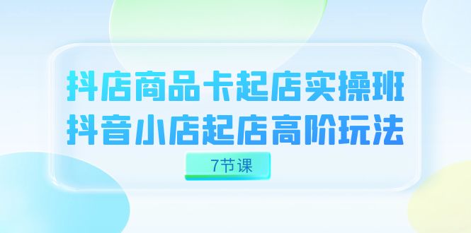 抖店-商品卡起店实战班，抖音小店起店高阶玩法（7节课）网创吧-网创项目资源站-副业项目-创业项目-搞钱项目创业吧