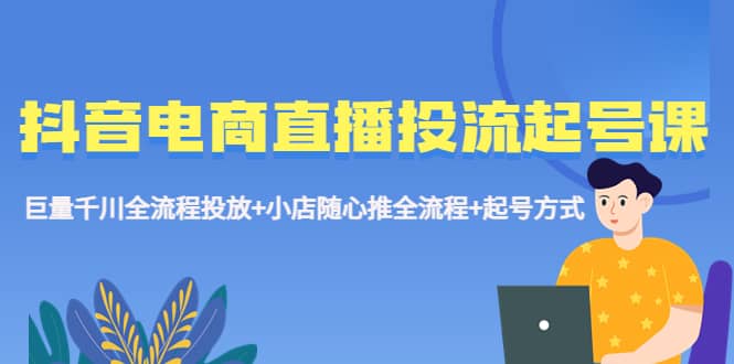 抖音电商直播投流起号课程 巨量千川全流程投放+小店随心推全流程+起号方式网创吧-网创项目资源站-副业项目-创业项目-搞钱项目创业吧