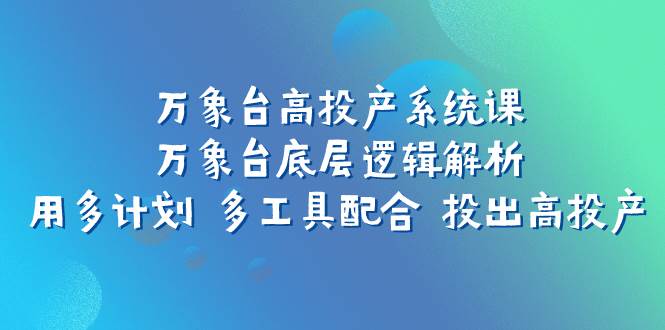 万象台高投产系统课：万象台底层逻辑解析 用多计划 多工具配合 投出高投产网创吧-网创项目资源站-副业项目-创业项目-搞钱项目创业吧