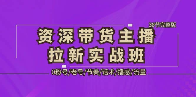 资深·带货主播拉新实战班，0粉号/老号/节奏/话术/播感/流量-38节完整版网创吧-网创项目资源站-副业项目-创业项目-搞钱项目创业吧