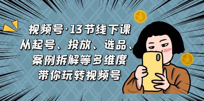 视频号·13节线下课，从起号、投放、选品、案例拆解等多维度带你玩转视频号网创吧-网创项目资源站-副业项目-创业项目-搞钱项目创业吧