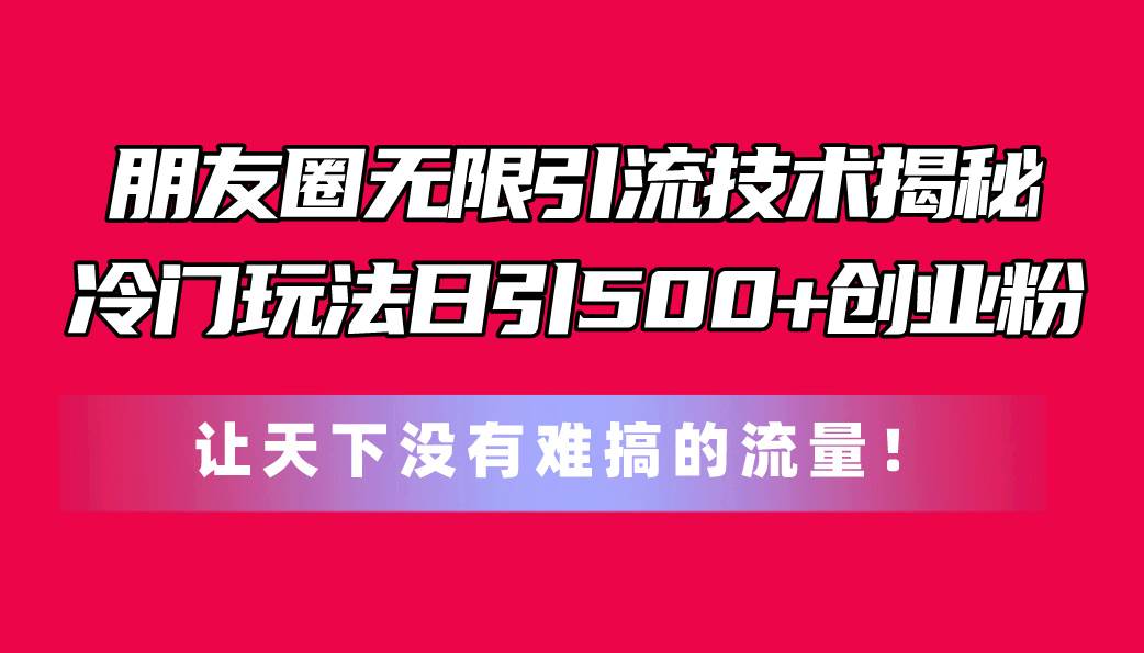 朋友圈无限引流技术揭秘，一个冷门玩法日引500+创业粉，让天下没有难搞…网创吧-网创项目资源站-副业项目-创业项目-搞钱项目创业吧