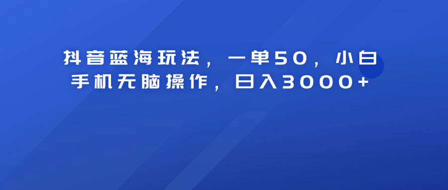 抖音蓝海玩法，一单50！小白手机无脑操作，日入3000+网创吧-网创项目资源站-副业项目-创业项目-搞钱项目创业吧