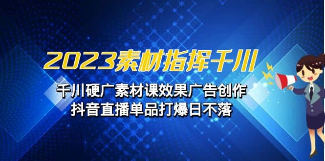 2023素材 指挥千川，千川硬广素材课效果广告创作，抖音直播单品打爆日不落网创吧-网创项目资源站-副业项目-创业项目-搞钱项目创业吧