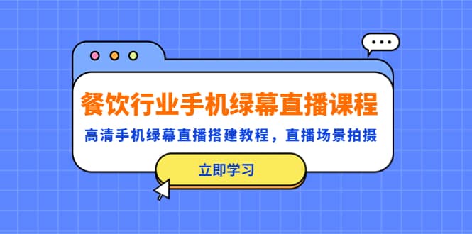 餐饮行业手机绿幕直播课程，高清手机·绿幕直播搭建教程，直播场景拍摄网创吧-网创项目资源站-副业项目-创业项目-搞钱项目创业吧
