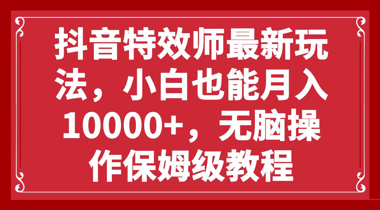 抖音特效师最新玩法，小白也能月入10000+，无脑操作保姆级教程网创吧-网创项目资源站-副业项目-创业项目-搞钱项目创业吧