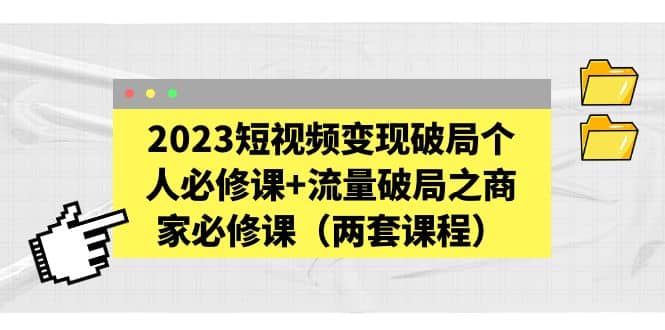 2023短视频变现破局个人必修课+流量破局之商家必修课（两套课程）网创吧-网创项目资源站-副业项目-创业项目-搞钱项目创业吧