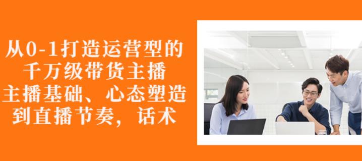 从0-1打造运营型的带货主播：主播基础、心态塑造，能力培养到直播节奏，话术进行全面讲解网创吧-网创项目资源站-副业项目-创业项目-搞钱项目创业吧