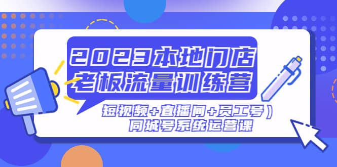 2023本地门店老板流量训练营（短视频+直播间+员工号）同城号系统运营课网创吧-网创项目资源站-副业项目-创业项目-搞钱项目创业吧