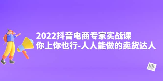 2022抖音电商专家实战课，你上你也行-人人能做的卖货达人网创吧-网创项目资源站-副业项目-创业项目-搞钱项目创业吧