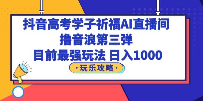 抖音高考学子祈福AI直播间，撸音浪第三弹，目前最强玩法，轻松日入1000网创吧-网创项目资源站-副业项目-创业项目-搞钱项目创业吧
