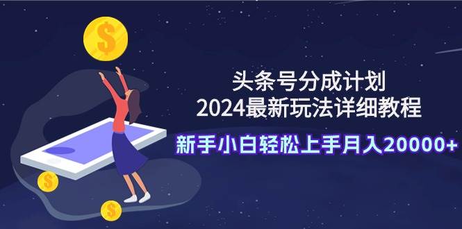 头条号分成计划：2024最新玩法详细教程，新手小白轻松上手月入20000+网创吧-网创项目资源站-副业项目-创业项目-搞钱项目创业吧