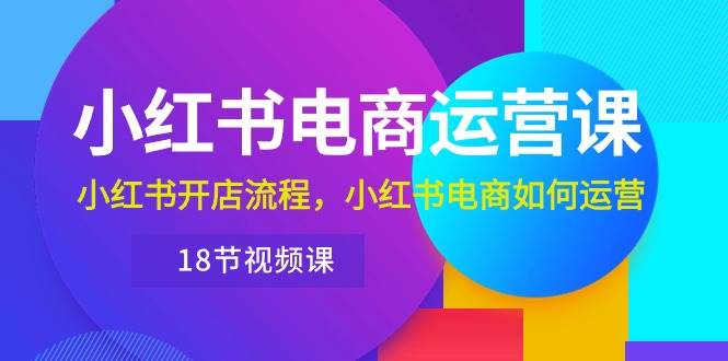 小红书·电商运营课：小红书开店流程，小红书电商如何运营（18节视频课）网创吧-网创项目资源站-副业项目-创业项目-搞钱项目创业吧