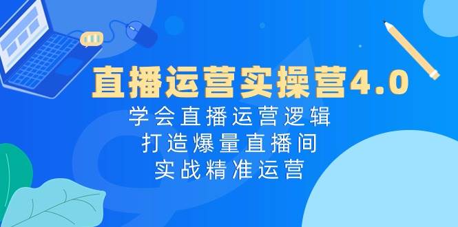 直播运营实操营4.0：学会直播运营逻辑，打造爆量直播间，实战精准运营网创吧-网创项目资源站-副业项目-创业项目-搞钱项目创业吧
