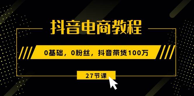 抖音电商教程：0基础，0粉丝，抖音带货100万（27节视频课）网创吧-网创项目资源站-副业项目-创业项目-搞钱项目创业吧