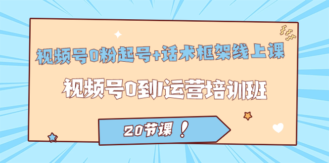 视频号·0粉起号+话术框架线上课：视频号0到1运营培训班（20节课）网创吧-网创项目资源站-副业项目-创业项目-搞钱项目创业吧