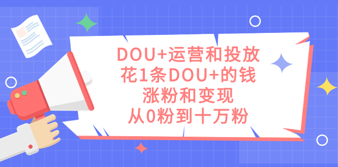 DOU+运营和投放，花1条DOU+的钱，涨粉和变现，从0粉到十万粉网创吧-网创项目资源站-副业项目-创业项目-搞钱项目创业吧