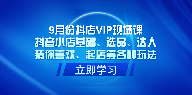 9月份抖店VIP现场课，抖音小店基础、选品、达人、猜你喜欢、起店等各种玩法网创吧-网创项目资源站-副业项目-创业项目-搞钱项目创业吧