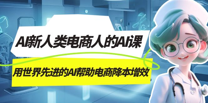 AI-新人类电商人的AI课，用世界先进的AI帮助电商降本增效网创吧-网创项目资源站-副业项目-创业项目-搞钱项目创业吧