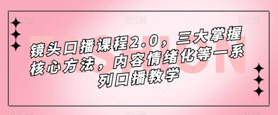 镜头-口播课程2.0，三大掌握核心方法，内容情绪化等一系列口播教学网创吧-网创项目资源站-副业项目-创业项目-搞钱项目创业吧