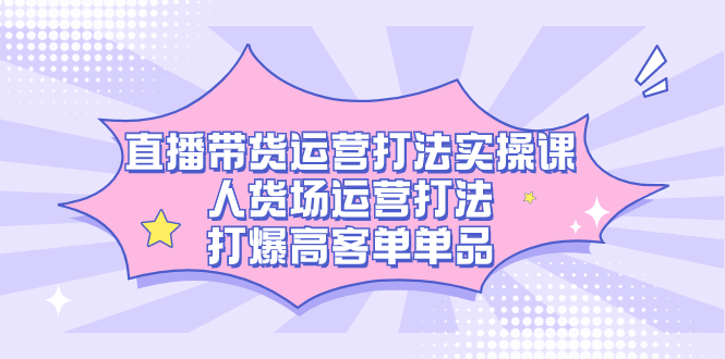 直播带货运营打法实操课，人货场运营打法，打爆高客单单品网创吧-网创项目资源站-副业项目-创业项目-搞钱项目创业吧