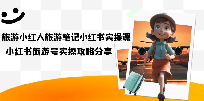 旅游小红人-旅游笔记小红书实操课，小红书旅游号实操攻略分享（8节课）网创吧-网创项目资源站-副业项目-创业项目-搞钱项目创业吧