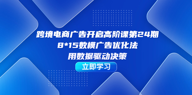 跨境电商-广告开启高阶课第24期，8*15数模广告优化法，用数据驱动决策网创吧-网创项目资源站-副业项目-创业项目-搞钱项目创业吧