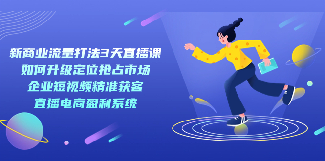 新商业-流量打法3天直播课：定位抢占市场 企业短视频获客 直播电商盈利系统网创吧-网创项目资源站-副业项目-创业项目-搞钱项目创业吧